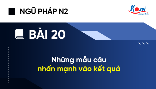 Ngữ Pháp Tiếng Nhật N2 - Bài 20: Các Mẫu Câu Nhấn Mạnh Vào Kết Quả